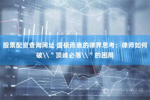 股票配资查询网址 盛极而衰的律界思考：律师如何破\＂顶峰必落\＂的困局